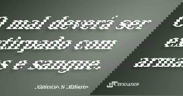 O mal deverá ser extirpado com armas e sangue.... Frase de Fabrício N. Ribeiro.