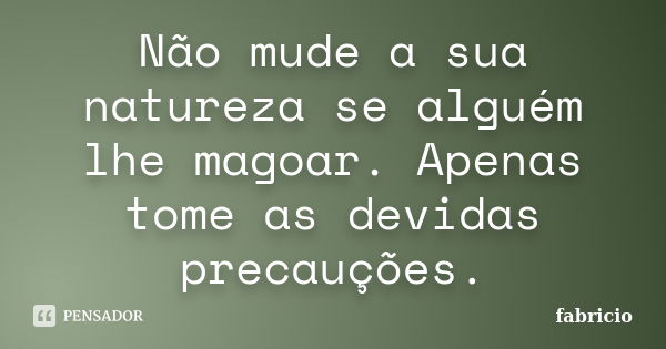 Não mude a sua natureza se alguém lhe magoar. Apenas tome as devidas precauções.... Frase de Fabricio.