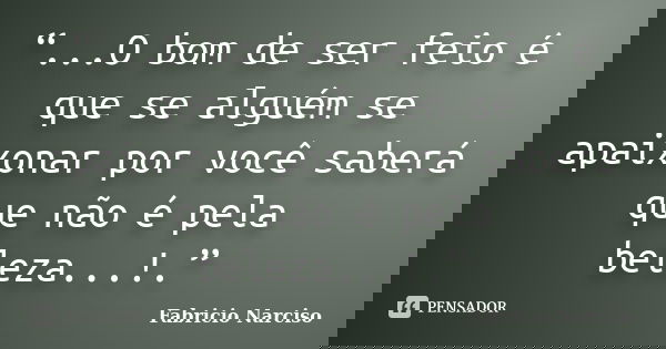“...O bom de ser feio é que se alguém se apaixonar por você saberá que não é pela beleza...!.”... Frase de Fabricio Narciso.