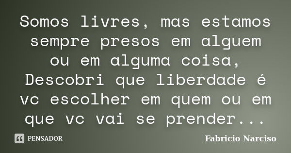 Somos livres, mas estamos sempre presos em alguem ou em alguma coisa, Descobri que liberdade é vc escolher em quem ou em que vc vai se prender...... Frase de Fabricio Narciso.