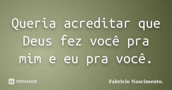 Queria acreditar que Deus fez você pra mim e eu pra você.... Frase de Fabricio Nascimento..