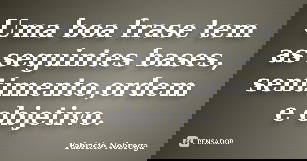 Uma boa frase tem as seguintes bases, sentimento,ordem e objetivo.... Frase de Fabrício Nobrega.