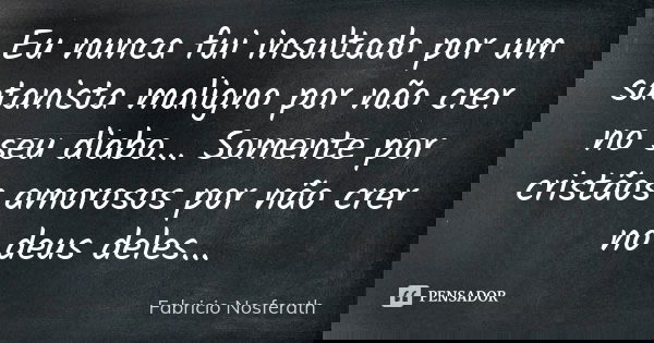 Eu nunca fui insultado por um satanista maligno por não crer no seu diabo... Somente por cristãos amorosos por não crer no deus deles...... Frase de Fabricio Nosferath.