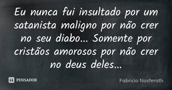 Eu nunca fui insultado por um satanista maligno por não crer no seu diabo... Somente por cristãos amorosos por não crer no deus deles...... Frase de Fabricio Nosferath.