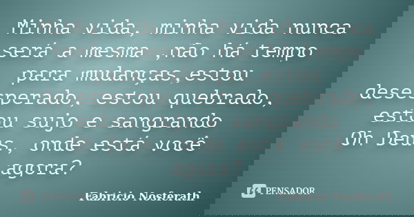 Minha vida, minha vida nunca será a mesma ,não há tempo para mudanças,estou desesperado, estou quebrado, estou sujo e sangrando Oh Deus, onde está você agora?... Frase de Fabricio Nosferath.