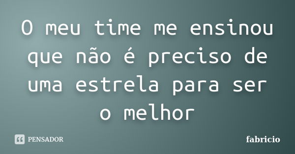 O meu time me ensinou que não é preciso de uma estrela para ser o melhor... Frase de Fabricio.