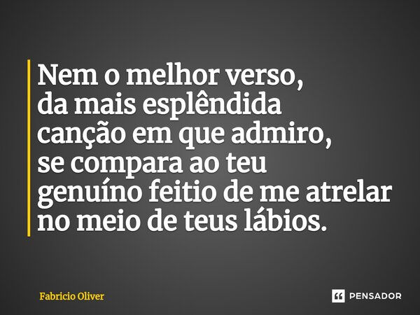 ⁠Nem o melhor verso, da mais esplêndida canção em que admiro, se compara ao teu genuíno feitio de me atrelar no meio de teus lábios.... Frase de Fabricio Oliver.