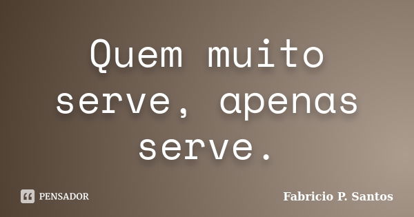 Quem muito serve, apenas serve.... Frase de Fabricio P. Santos.