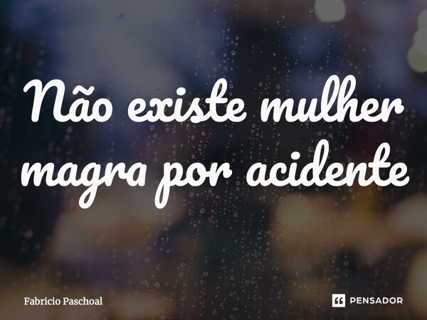 Não existe mulher magra por acidente... Frase de Fabricio Paschoal.