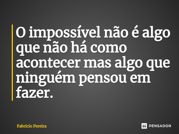 ⁠O impossível não é algo que não há como acontecer mas algo que ninguém pensou em fazer.... Frase de Fabricio Pereira.