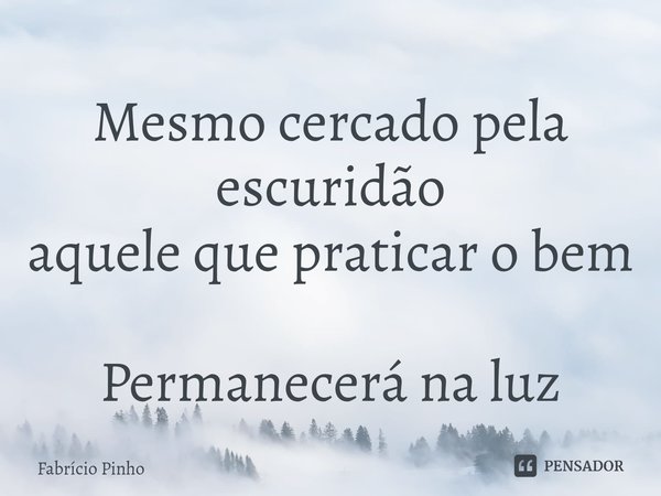 ⁠Mesmo cercado pela escuridão
aquele que praticar o bem
Permanecerá na luz... Frase de Fabrício Pinho.