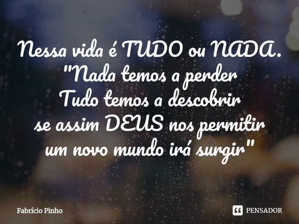 ⁠Nessa vida é TUDO ou NADA.
"Nada temos a perder
Tudo temos a descobrir
se assim DEUS nos permitir
um novo mundo irá surgir"... Frase de Fabrício Pinho.