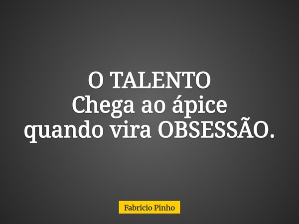 O TALENTO Chega ao ápice quando vira OBSESSÃO.... Frase de Fabricio Pinho.
