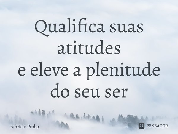 ⁠Qualifica suas atitudes
e eleve a plenitude
do seu ser... Frase de Fabrício Pinho.