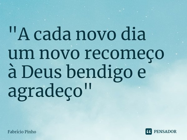 "A cada novo dia
um novo recomeço
à Deus bendigo e agradeço"... Frase de Fabrício Pinho.