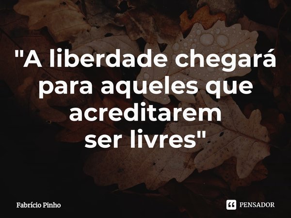 ⁠"A liberdade chegará
para aqueles que
acreditarem
ser livres"... Frase de Fabrício Pinho.
