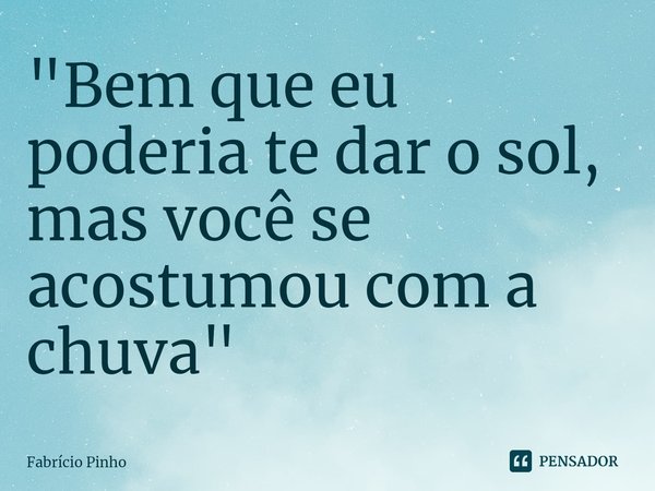 ⁠"Bem que eu poderia te dar o sol, mas você se acostumou com a chuva"... Frase de Fabrício Pinho.