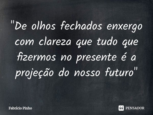 ⁠"De olhos fechados enxergo com clareza que tudo que fizermos no presente é a projeção do nosso futuro"... Frase de Fabrício Pinho.