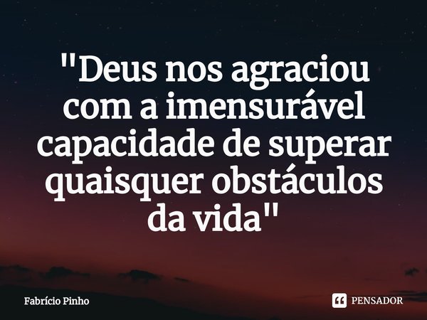⁠"Deus nos agraciou
com a imensurável
capacidade de superar
quaisquer obstáculos
da vida"... Frase de Fabrício Pinho.