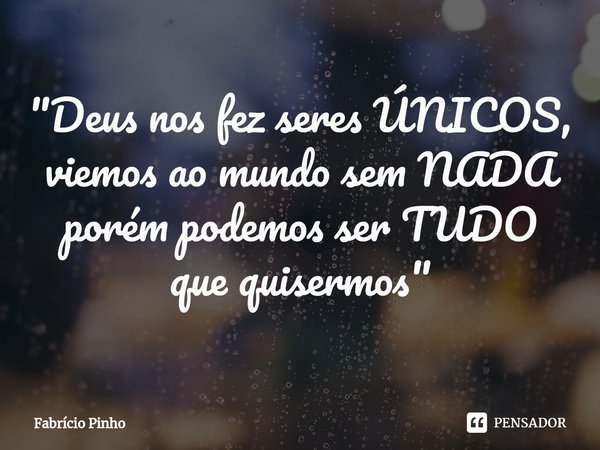 ⁠"Deus nos fez seres ÚNICOS,
viemos ao mundo sem NADA
porém podemos ser TUDO
que quisermos"... Frase de Fabrício Pinho.