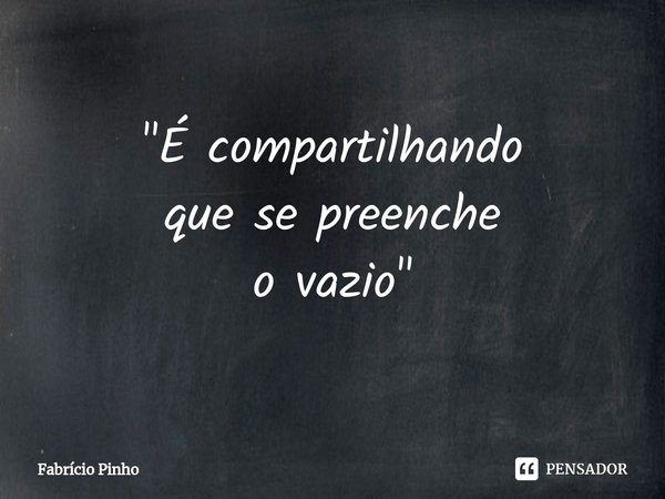 ⁠"É compartilhando
que se preenche
o vazio"... Frase de Fabrício Pinho.