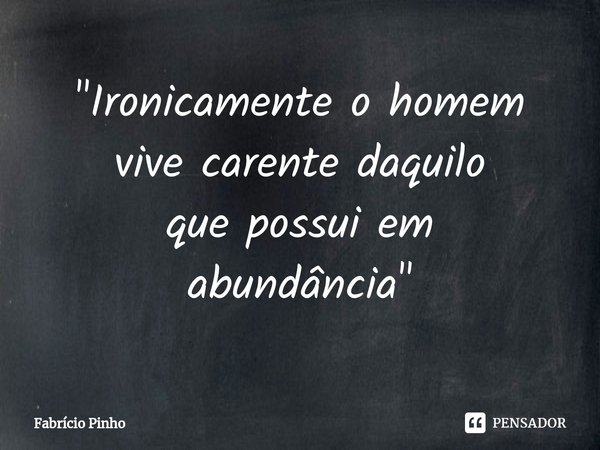 ⁠"⁠Ironicamente o homem
vive carente daquilo
que possui em
abundância"... Frase de Fabrício Pinho.