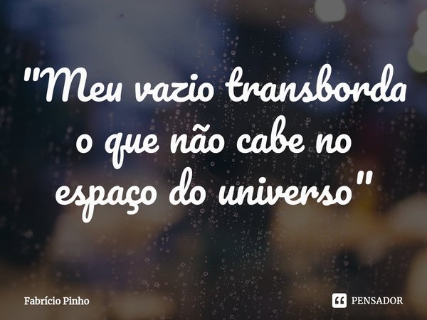 ⁠"Meu vazio transborda
o que não cabe no
espaço do universo"... Frase de Fabrício Pinho.