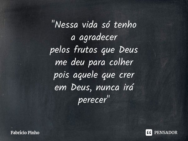 ⁠⁠⁠"Nessa vida só tenho
a agradecer
pelos frutos que Deus
me deu para colher
pois aquele que crer
em Deus, nunca irá
perecer"... Frase de Fabrício Pinho.