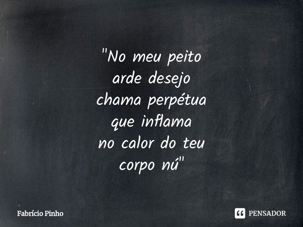 ⁠"No meu peito
arde desejo
chama perpétua
que inflama
no calor do teu
corpo nú "... Frase de Fabrício Pinho.