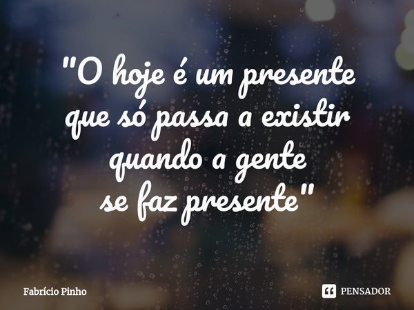 ⁠"O hoje é um presente
que só passa a existir
quando a gente
sefazpresente"... Frase de Fabrício Pinho.