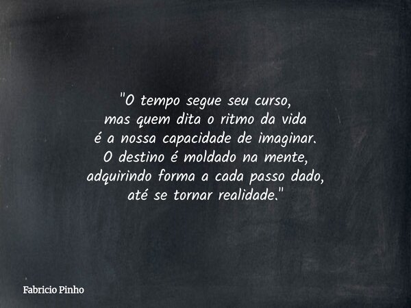 ​"O tempo segue seu curso, mas quem dita o ritmo da vida é a nossa capacidade de imaginar. ​O destino é moldado na mente, adquirindo forma a cada passo dad... Frase de Fabricio Pinho.