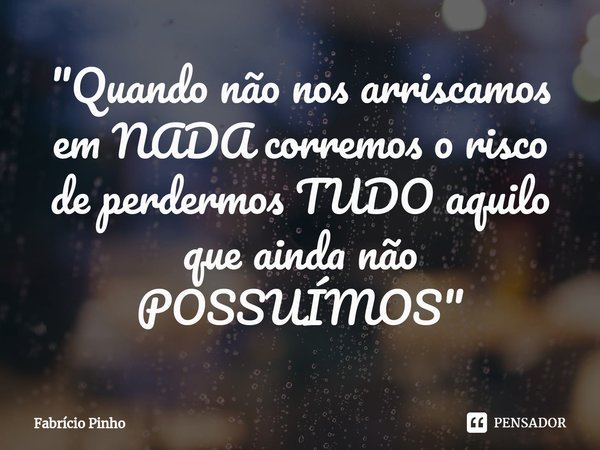 ⁠"Quando não nos arriscamos em NADA corremos o risco de perdermos TUDO aquilo que ainda não POSSUÍMOS"... Frase de Fabrício Pinho.