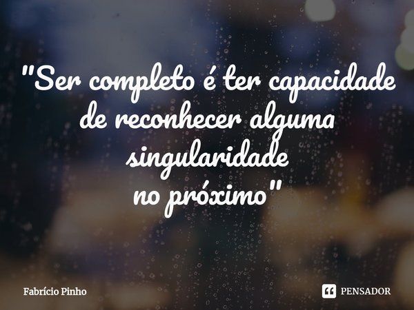⁠⁠⁠"Ser completo é ter capacidade
de reconhecer alguma singularidade
no próximo"... Frase de Fabrício Pinho.