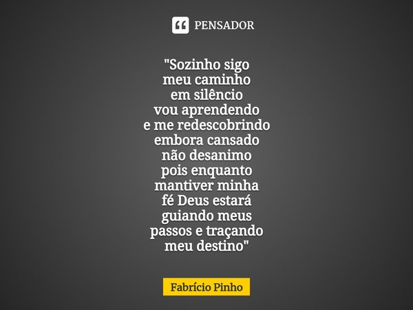 ⁠"⁠Sozinho sigo
meu caminho
em silêncio
vou aprendendo
e me redescobrindo
embora cansado
não desanimo
pois enquanto
mantiver minha
fé Deus estará
guiando m... Frase de Fabrício Pinho.