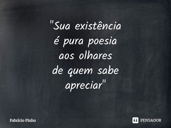 ⁠"Sua existência
é pura poesia
aos olhares
de quem sabe
apreciar"... Frase de Fabrício Pinho.