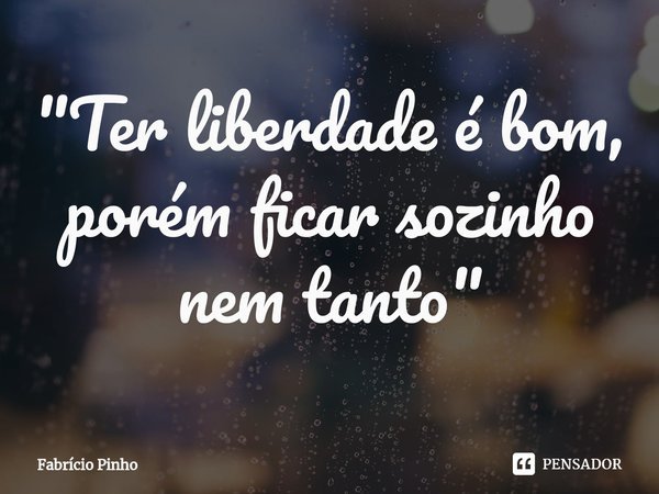 "⁠Ter liberdade é bom,
porém ficar sozinho
nem tanto"... Frase de Fabrício Pinho.