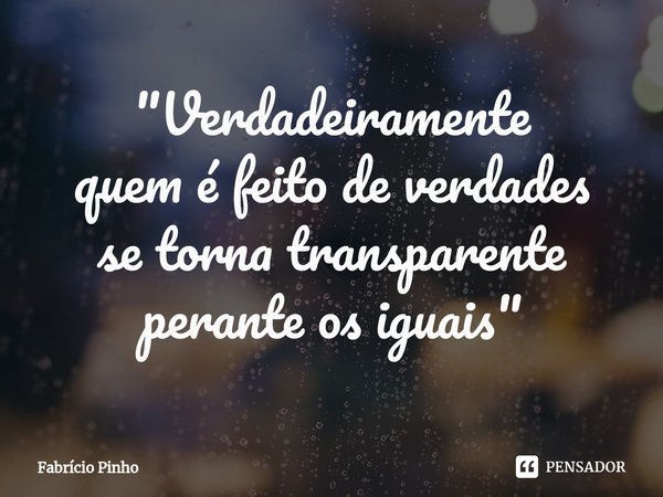 "Verdadeiramente
quem é feito de verdades
se torna transparente
perante os iguais"... Frase de Fabrício Pinho.