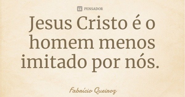 Jesus Cristo é o homem menos imitado por nós.... Frase de Fabrício Queiroz.