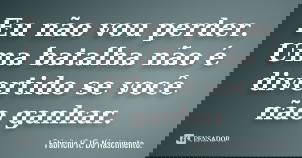 Eu não vou perder. Uma batalha não é divertido se você não ganhar.... Frase de Fabrício R. Do Nascimento..