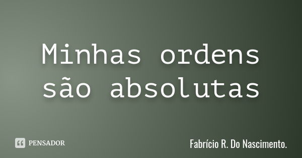 Minhas ordens são absolutas... Frase de Fabrício R. Do Nascimento..