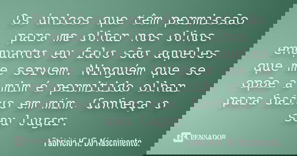 Os únicos que têm permissão para me olhar nos olhos enquanto eu falo são aqueles que me servem. Ninguém que se opõe a mim é permitido olhar para baixo em mim. C... Frase de Fabrício R. Do Nascimento..