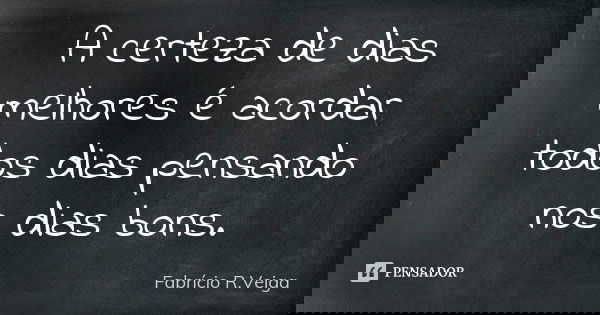A certeza de dias melhores é acordar todos dias pensando nos dias bons.... Frase de Fabrício R.Veiga.