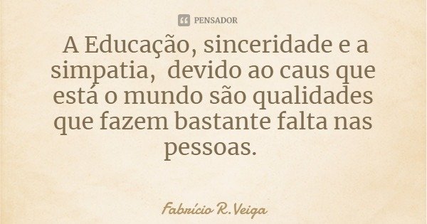 A Educação, sinceridade e a simpatia, devido ao caus que está o mundo são qualidades que fazem bastante falta nas pessoas.... Frase de Fabrício R.Veiga.