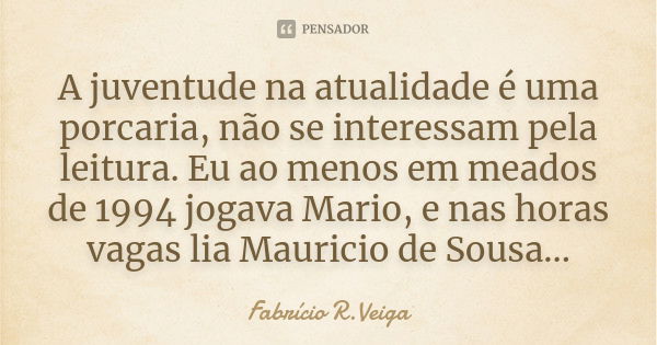 A juventude na atualidade é uma porcaria, não se interessam pela leitura. Eu ao menos em meados de 1994 jogava Mario, e nas horas vagas lia Mauricio de Sousa...... Frase de Fabrício R.Veiga.