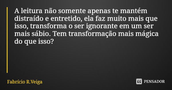 A leitura não somente apenas te mantém distraído e entretido, ela faz muito mais que isso, transforma o ser ignorante em um ser mais sábio. Tem transformação ma... Frase de Fabrício R.Veiga.