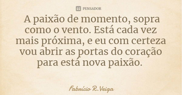 A paixão de momento, sopra como o vento. Está cada vez mais próxima, e eu com certeza vou abrir as portas do coração para está nova paixão.... Frase de Fabrício R.Veiga.