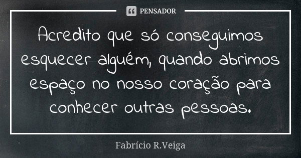 Acredito que só conseguimos esquecer alguém, quando abrimos espaço no nosso coração para conhecer outras pessoas.... Frase de Fabrício R.Veiga.