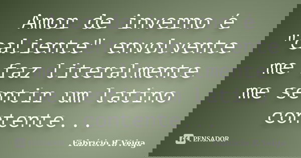 Amor de inverno é "caliente" envolvente me faz literalmente me sentir um latino contente...... Frase de Fabrício R.Veiga.