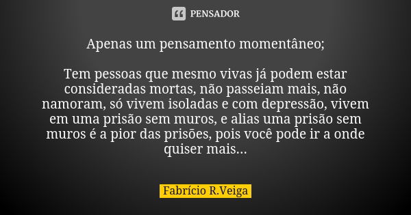 Apenas um pensamento momentâneo; Tem pessoas que mesmo vivas já podem estar consideradas mortas, não passeiam mais, não namoram, só vivem isoladas e com depress... Frase de Fabrício R.Veiga.