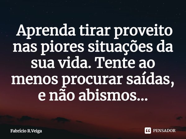 ⁠ Aprenda tirar proveito nas piores situações da sua vida. Tente ao menos procurar saídas, e não abismos...... Frase de Fabrício R.Veiga.